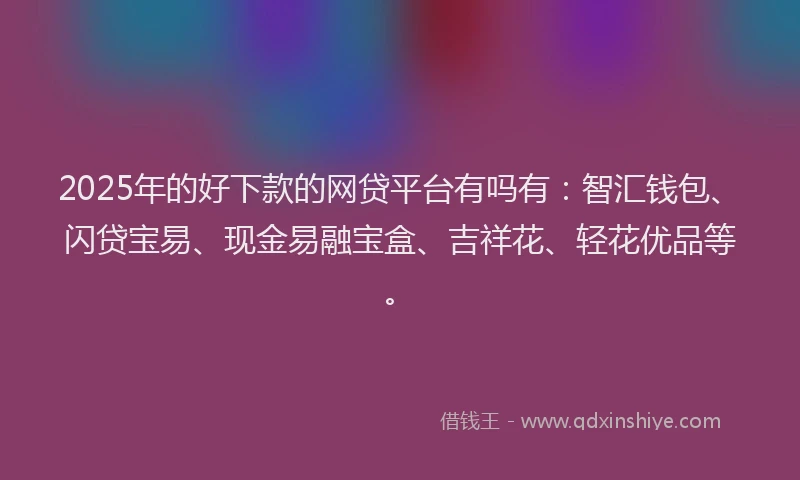 2025年的好下款的网贷平台有吗有：智汇钱包、闪贷宝易、现金易融宝盒、吉祥花、轻花优品等。