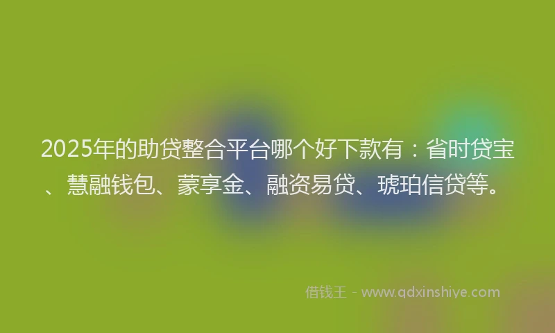 2025年的助贷整合平台哪个好下款有：省时贷宝、慧融钱包、蒙享金、融资易贷、琥珀信贷等。