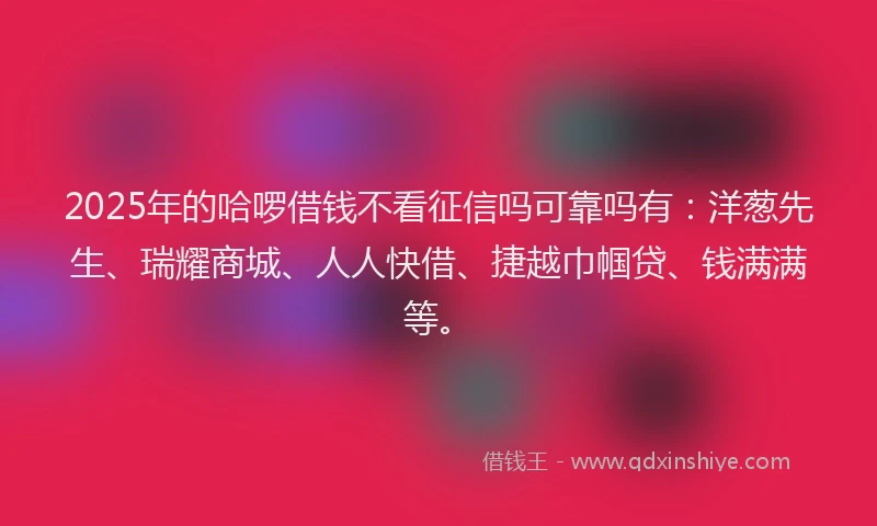 2025年的哈啰借钱不看征信吗可靠吗有：洋葱先生、瑞耀商城、人人快借、捷越巾帼贷、钱满满等。