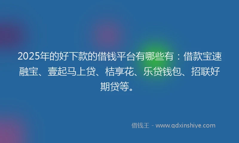 2025年的好下款的借钱平台有哪些有：借款宝速融宝、壹起马上贷、桔享花、乐贷钱包、招联好期贷等。