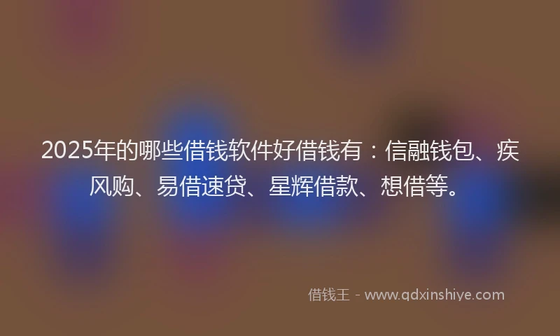 2025年的哪些借钱软件好借钱有：信融钱包、疾风购、易借速贷、星辉借款、想借等。