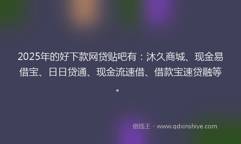 2025年的好下款网贷贴吧有:沐久商城、现金易借宝、日日贷通、现金流速借、借款宝速贷融等。