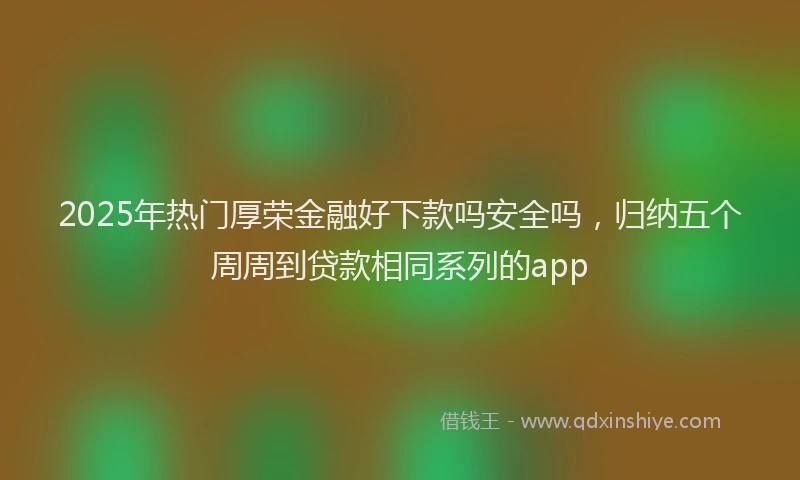 2025年热门厚荣金融好下款吗安全吗，归纳五个周周到贷款相同系列的app