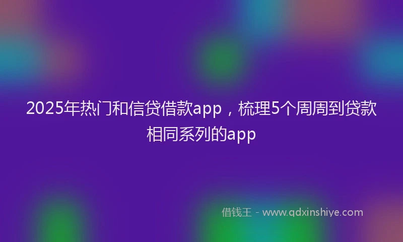 2025年热门和信贷借款app，梳理5个周周到贷款相同系列的app