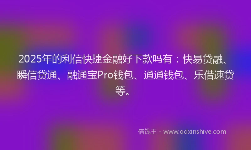 2025年的利信快捷金融好下款吗有：快易贷融、瞬信贷通、融通宝Pro钱包、通通钱包、乐借速贷等。