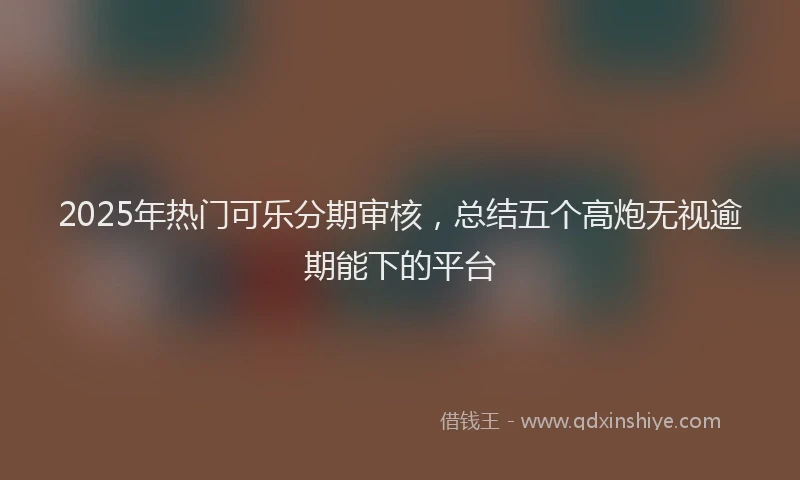 2025年热门可乐分期审核，总结五个高炮无视逾期能下的平台