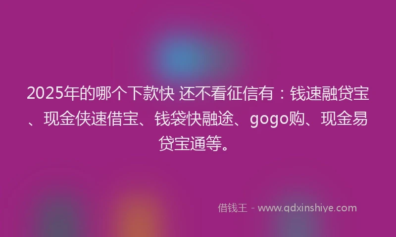 2025年的哪个下款快 还不看征信有：钱速融贷宝、现金侠速借宝、钱袋快融途、gogo购、现金易贷宝通等。