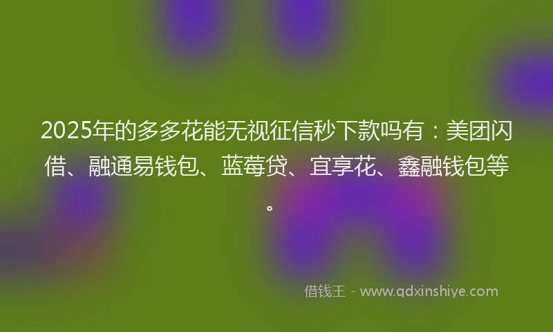 2025年的多多花能无视征信秒下款吗有：美团闪借、融通易钱包、蓝莓贷、宜享花、鑫融钱包等。