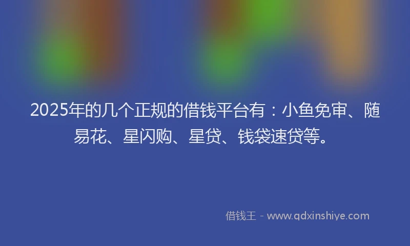 2025年的几个正规的借钱平台有：小鱼免审、随易花、星闪购、星贷、钱袋速贷等。
