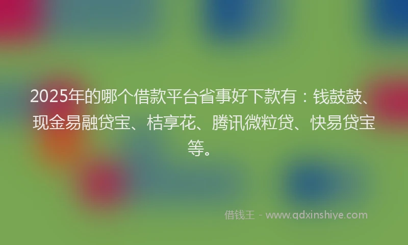2025年的哪个借款平台省事好下款有：钱鼓鼓、现金易融贷宝、桔享花、腾讯微粒贷、快易贷宝等。