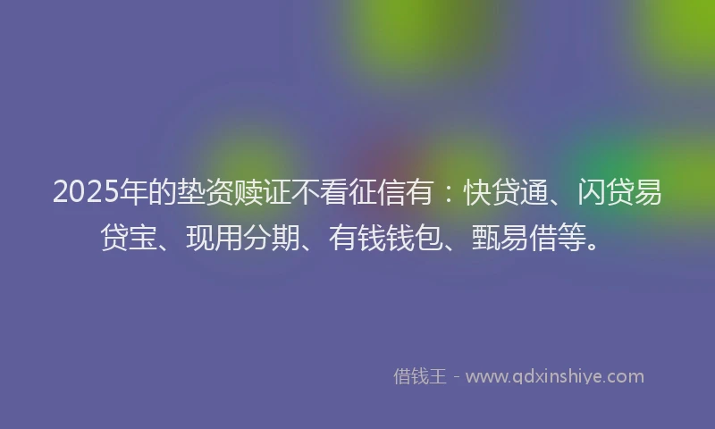 2025年的垫资赎证不看征信有：快贷通、闪贷易贷宝、现用分期、有钱钱包、甄易借等。
