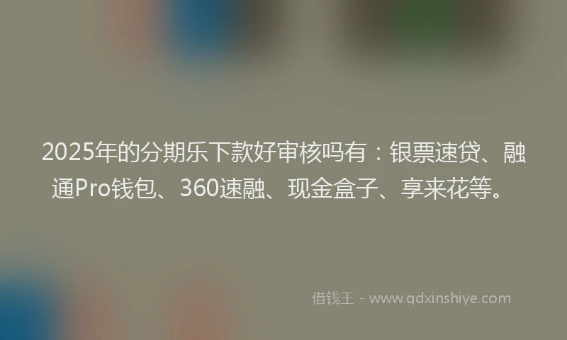2025年的分期乐下款好审核吗有：银票速贷、融通Pro钱包、360速融、现金盒子、享来花等。