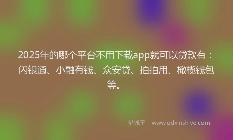 2025年的哪个平台不用下载app就可以贷款有：闪银通、小融有钱、众安贷、拍拍用、橄榄钱包等。