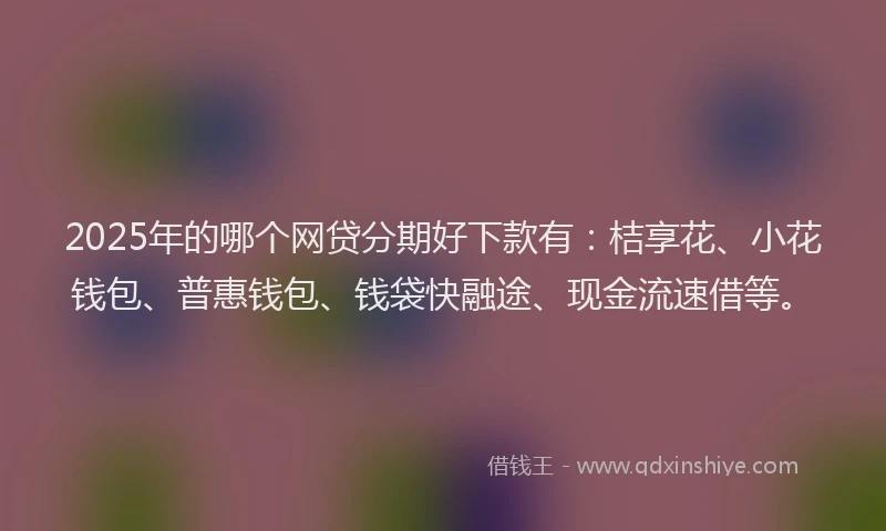 2025年的哪个网贷分期好下款有：桔享花、小花钱包、普惠钱包、钱袋快融途、现金流速借等。