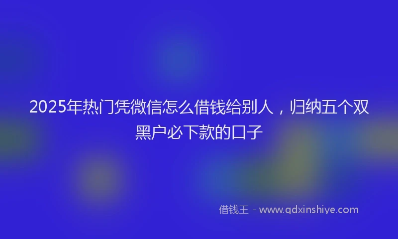 2025年热门凭微信怎么借钱给别人，归纳五个双黑户必下款的口子