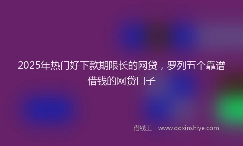 2025年热门好下款期限长的网贷，罗列五个靠谱借钱的网贷口子
