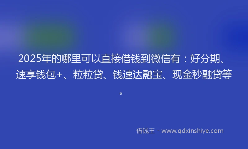 2025年的哪里可以直接借钱到微信有：好分期、速享钱包+、粒粒贷、钱速达融宝、现金秒融贷等。