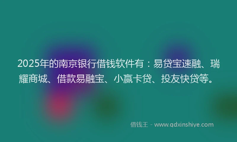 2025年的南京银行借钱软件有：易贷宝速融、瑞耀商城、借款易融宝、小赢卡贷、投友快贷等。