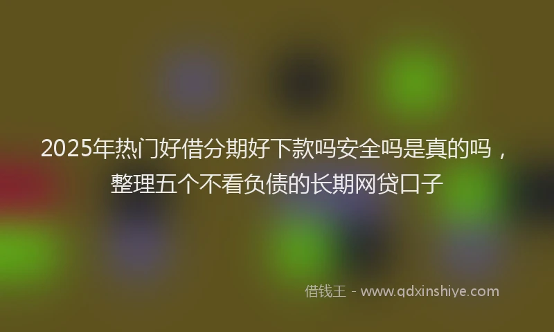 2025年热门好借分期好下款吗安全吗是真的吗，整理五个不看负债的长期网贷口子