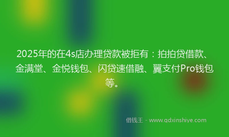 2025年的在4s店办理贷款被拒有：拍拍贷借款、金满堂、金悦钱包、闪贷速借融、翼支付Pro钱包等。