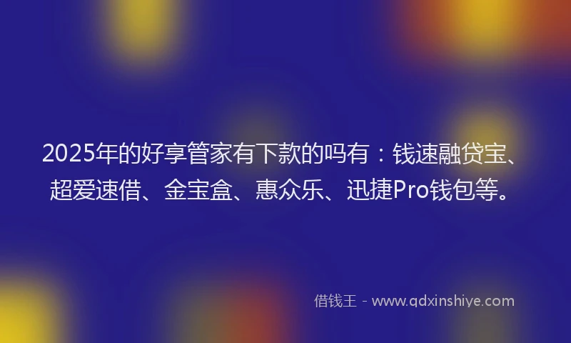 2025年的好享管家有下款的吗有：钱速融贷宝、超爱速借、金宝盒、惠众乐、迅捷Pro钱包等。