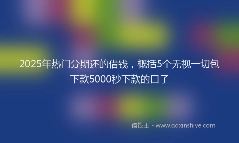 2025年热门分期还的借钱，概括5个无视一切包下款5000秒下款的口子