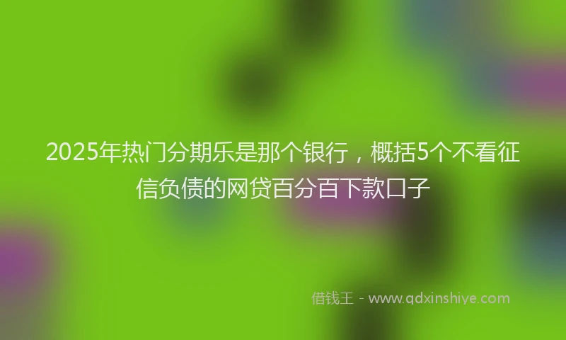 2025年热门分期乐是那个银行，概括5个不看征信负债的网贷百分百下款口子