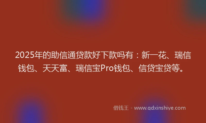 2025年的助信通贷款好下款吗有：新一花、瑞信钱包、天天富、瑞信宝Pro钱包、信贷宝贷等。