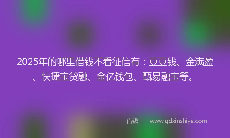 2025年的哪里借钱不看征信有：豆豆钱、金满盈、快捷宝贷融、金亿钱包、甄易融宝等。