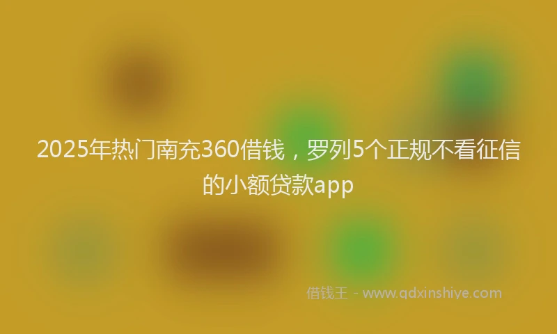 2025年热门南充360借钱，罗列5个正规不看征信的小额贷款app