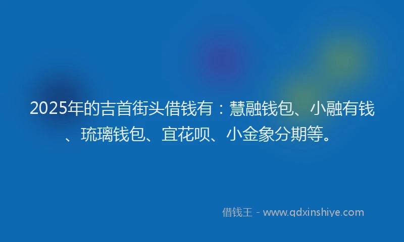 2025年的吉首街头借钱有：慧融钱包、小融有钱、琉璃钱包、宜花呗、小金象分期等。