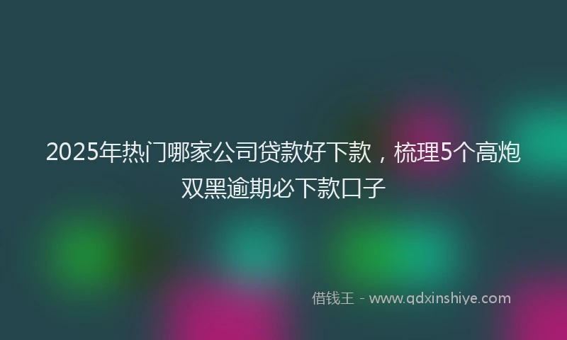 2025年热门哪家公司贷款好下款，梳理5个高炮双黑逾期必下款口子