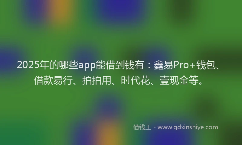 2025年的哪些app能借到钱有：鑫易Pro+钱包、借款易行、拍拍用、时代花、壹现金等。