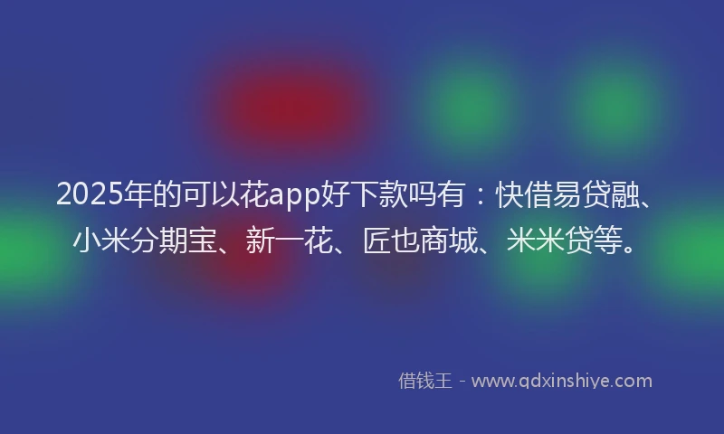 2025年的可以花app好下款吗有：快借易贷融、小米分期宝、新一花、匠也商城、米米贷等。