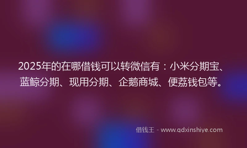 2025年的在哪借钱可以转微信有：小米分期宝、蓝鲸分期、现用分期、企鹅商城、便荔钱包等。