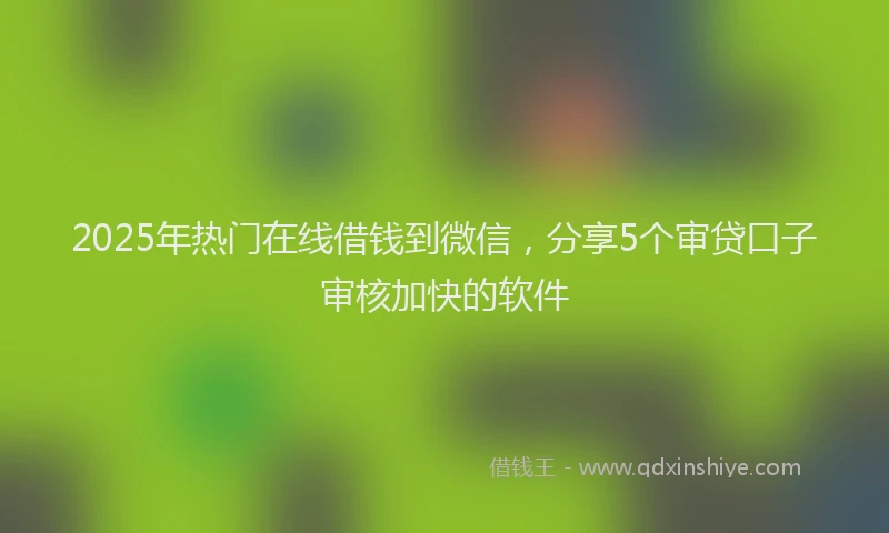 2025年热门在线借钱到微信，分享5个审贷口子审核加快的软件