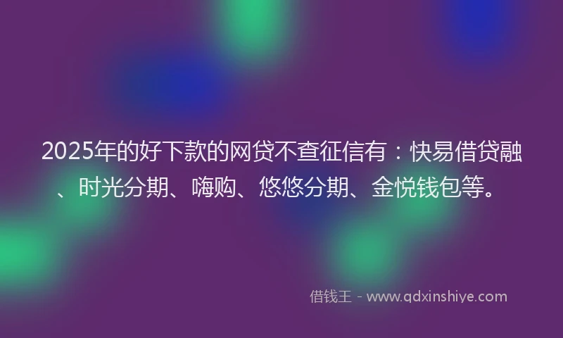 2025年的好下款的网贷不查征信有：快易借贷融、时光分期、嗨购、悠悠分期、金悦钱包等。