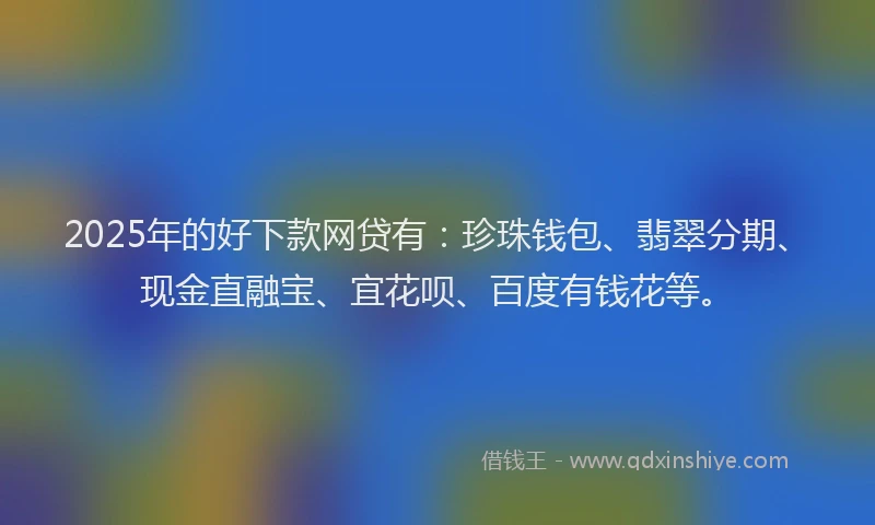 2025年的好下款网贷有：珍珠钱包、翡翠分期、现金直融宝、宜花呗、百度有钱花等。