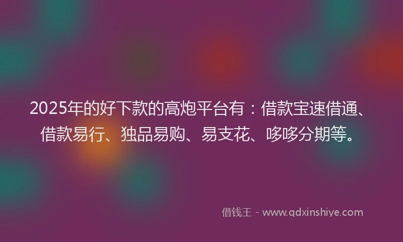 2025年的好下款的高炮平台有：借款宝速借通、借款易行、独品易购、易支花、哆哆分期等。
