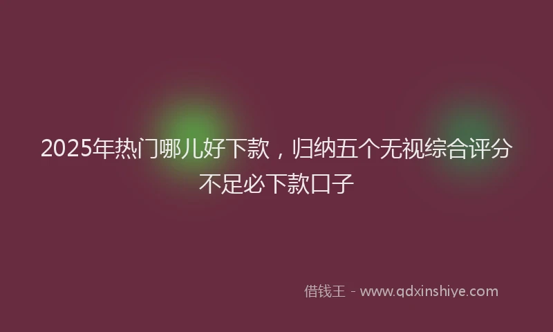 2025年热门哪儿好下款，归纳五个无视综合评分不足必下款口子