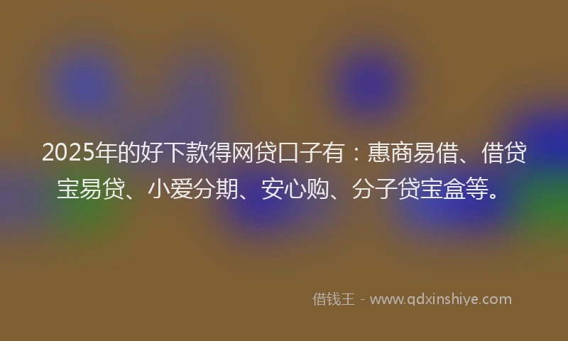 2025年的好下款得网贷口子有:惠商易借、借贷宝易贷、小爱分期、安心购、分子贷宝盒等。