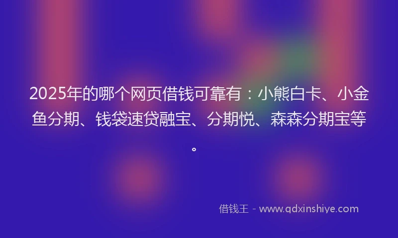2025年的哪个网页借钱可靠有：小熊白卡、小金鱼分期、钱袋速贷融宝、分期悦、森森分期宝等。