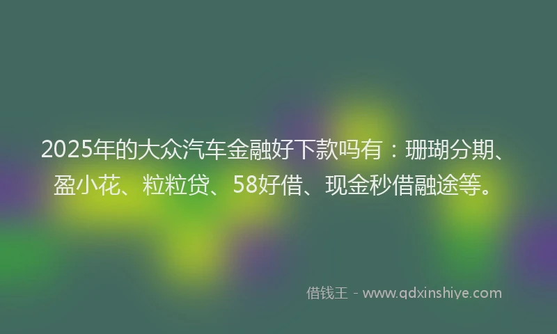 2025年的大众汽车金融好下款吗有：珊瑚分期、盈小花、粒粒贷、58好借、现金秒借融途等。