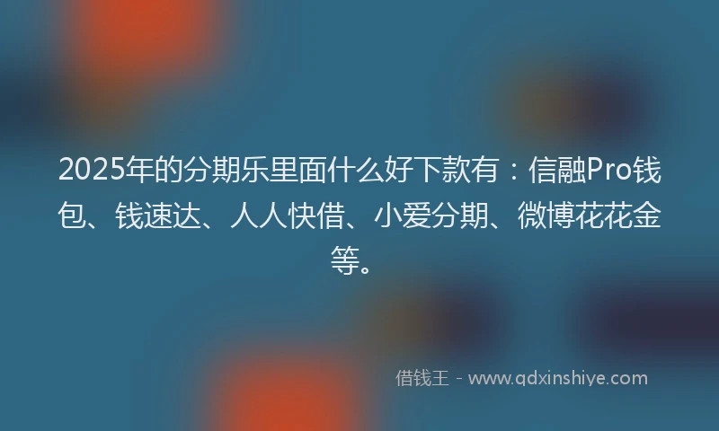 2025年的分期乐里面什么好下款有：信融Pro钱包、钱速达、人人快借、小爱分期、微博花花金等。