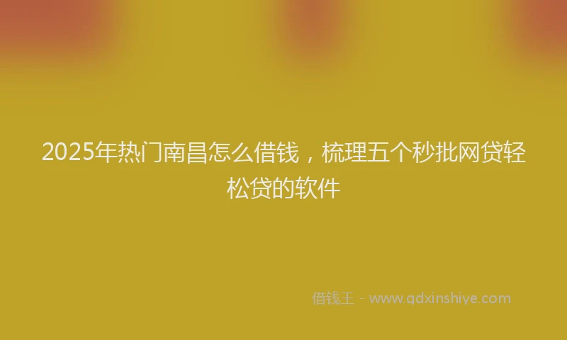 2025年热门南昌怎么借钱，梳理五个秒批网贷轻松贷的软件