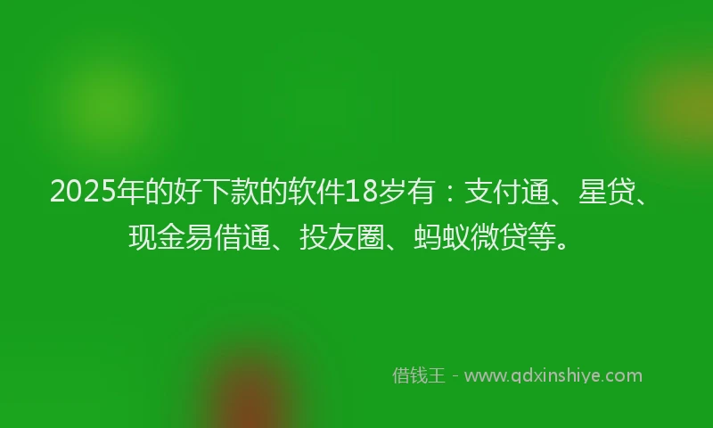 2025年的好下款的软件18岁有：支付通、星贷、现金易借通、投友圈、蚂蚁微贷等。