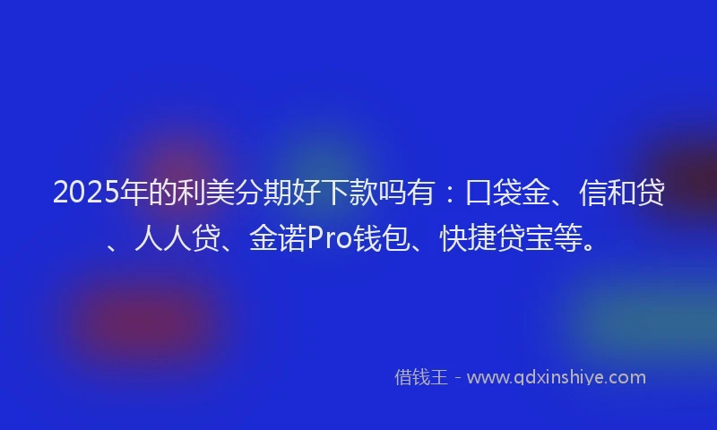 2025年的利美分期好下款吗有：口袋金、信和贷、人人贷、金诺Pro钱包、快捷贷宝等。