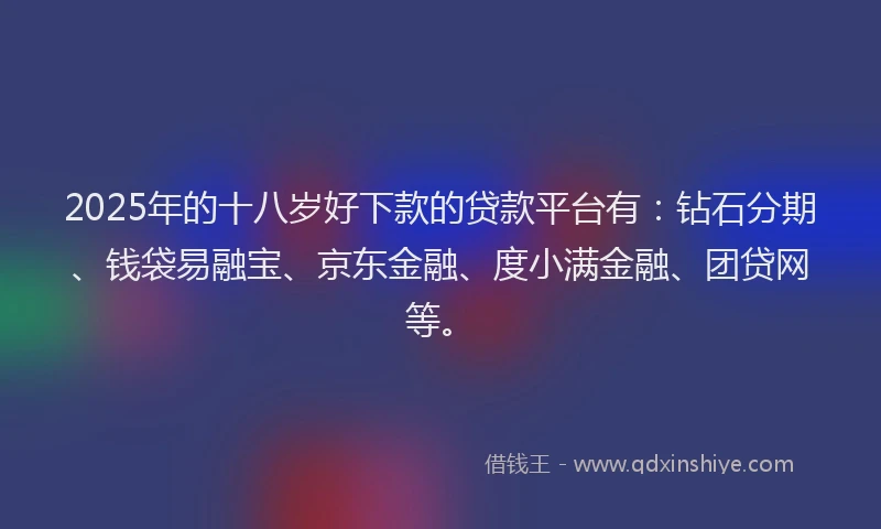 2025年的十八岁好下款的贷款平台有：钻石分期、钱袋易融宝、京东金融、度小满金融、团贷网等。