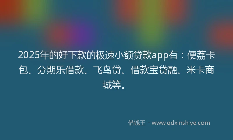 2025年的好下款的极速小额贷款app有：便荔卡包、分期乐借款、飞鸟贷、借款宝贷融、米卡商城等。