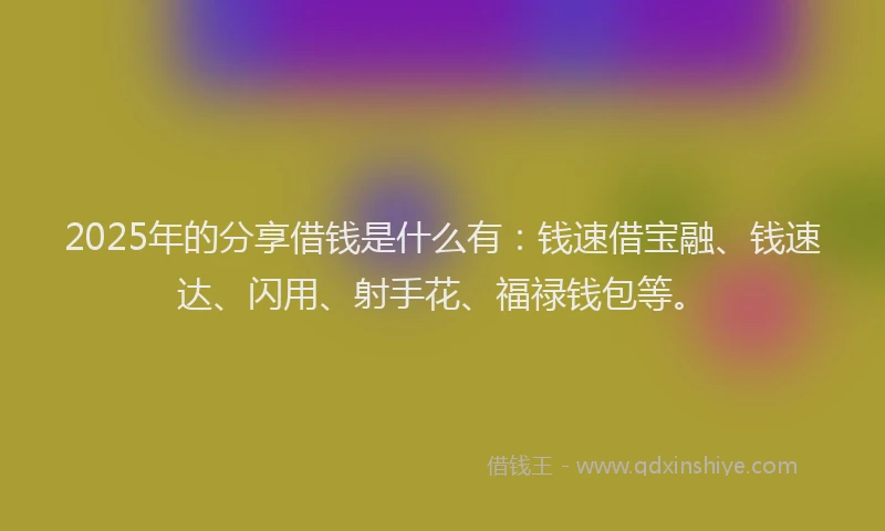 2025年的分享借钱是什么有：钱速借宝融、钱速达、闪用、射手花、福禄钱包等。